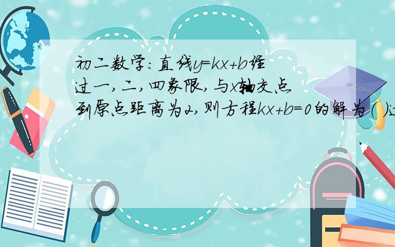 初二数学：直线y=kx+b经过一,二,四象限,与x轴交点到原点距离为2,则方程kx+b=0的解为（ ）过程!