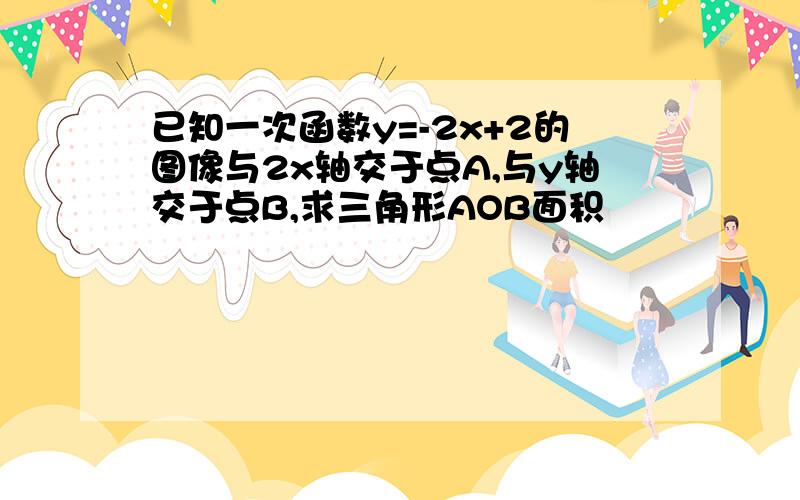 已知一次函数y=-2x+2的图像与2x轴交于点A,与y轴交于点B,求三角形AOB面积