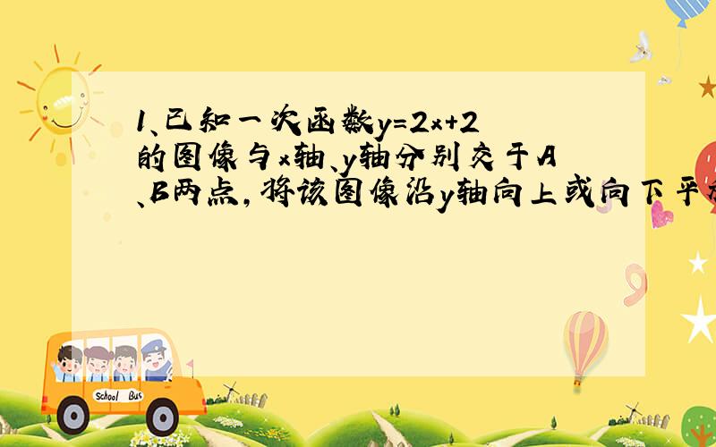 1、已知一次函数y=2x+2的图像与x轴、y轴分别交于A、B两点,将该图像沿y轴向上或向下平移,与y轴交于点C,如果S△