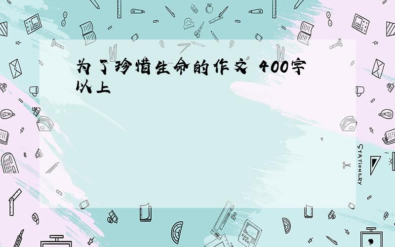 为了珍惜生命的作文 400字以上