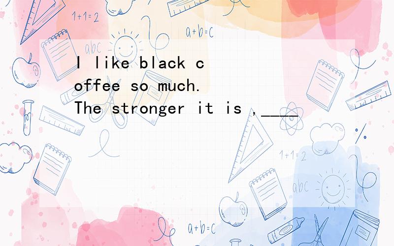 I like black coffee so much.The stronger it is ,____