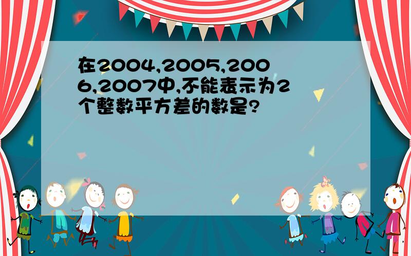 在2004,2005,2006,2007中,不能表示为2个整数平方差的数是?