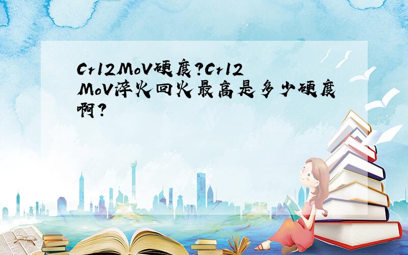 Cr12MoV硬度?Cr12MoV淬火回火最高是多少硬度啊?