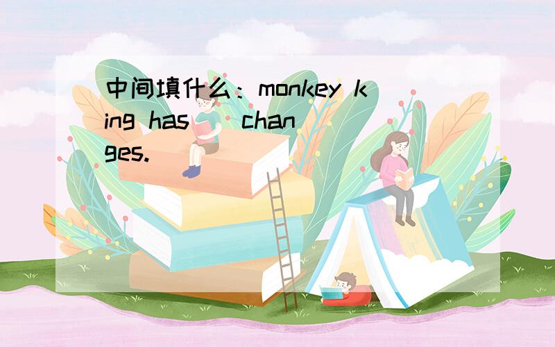 中间填什么：monkey king has _ changes.