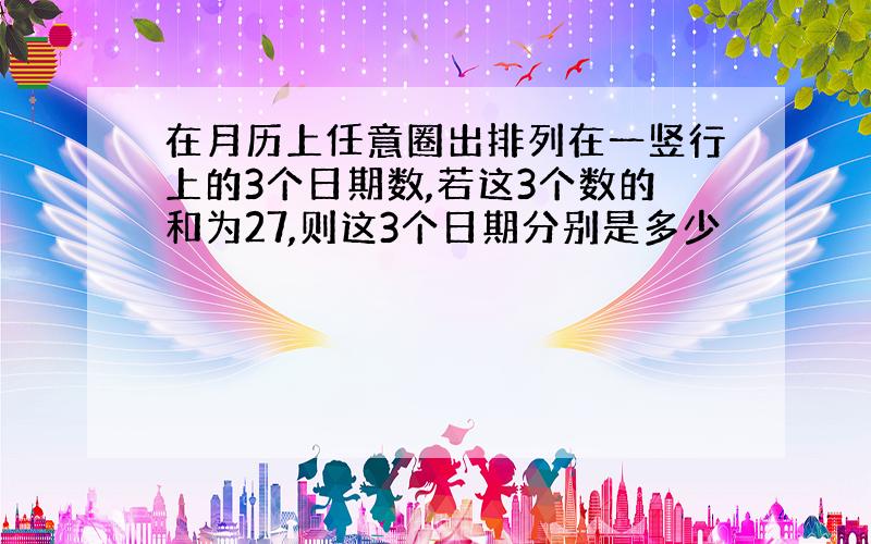 在月历上任意圈出排列在一竖行上的3个日期数,若这3个数的和为27,则这3个日期分别是多少