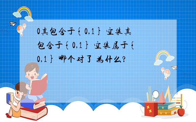 0真包含于{0,1} 空集真包含于{0,1} 空集属于{0,1} 哪个对了 为什么?