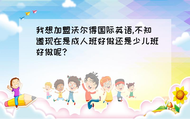 我想加盟沃尔得国际英语,不知道现在是成人班好做还是少儿班好做呢?