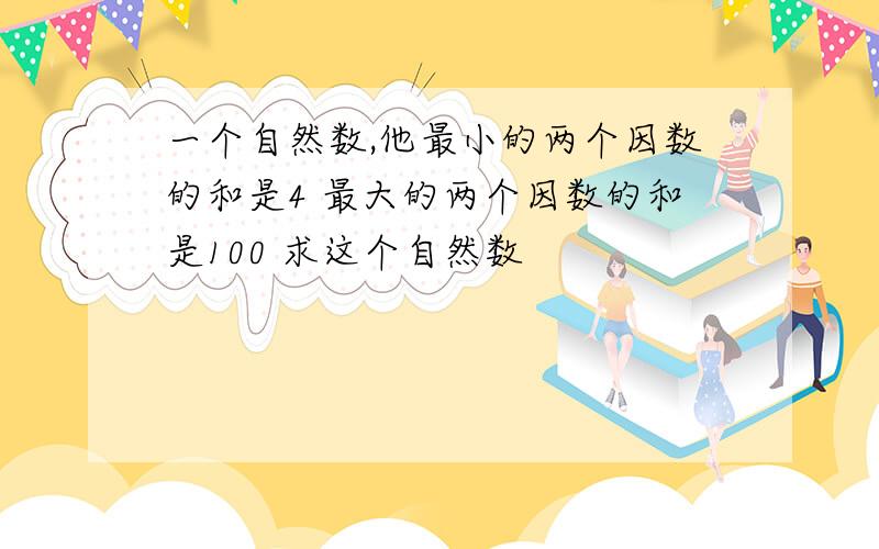 一个自然数,他最小的两个因数的和是4 最大的两个因数的和是100 求这个自然数