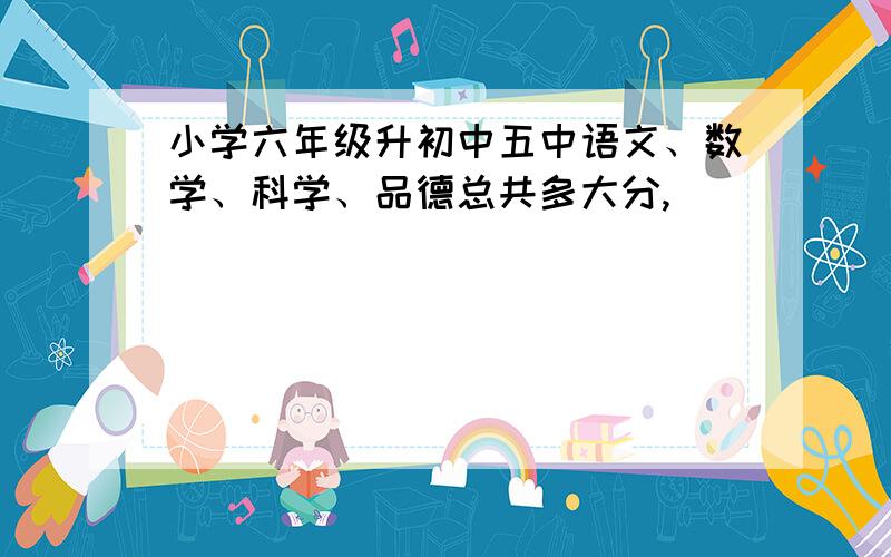 小学六年级升初中五中语文、数学、科学、品德总共多大分,