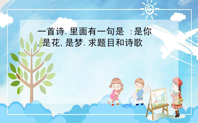 一首诗.里面有一句是 :是你,是花,是梦.求题目和诗歌