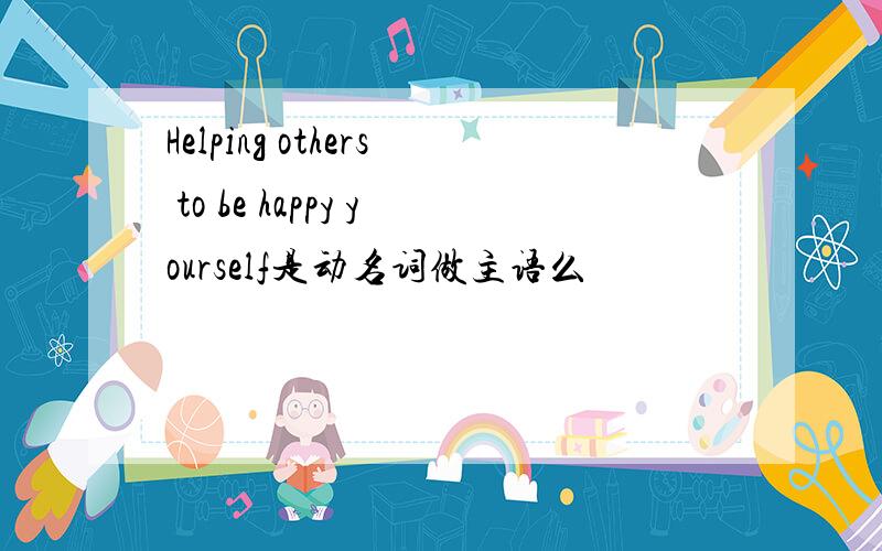 Helping others to be happy yourself是动名词做主语么