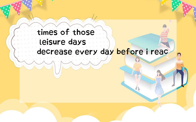 times of those leisure days decrease every day before i reac