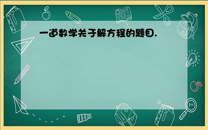 一道数学关于解方程的题目.