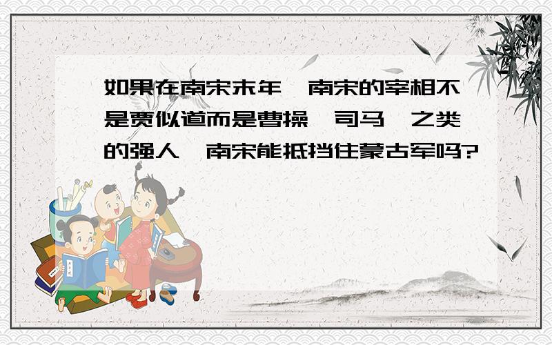 如果在南宋末年,南宋的宰相不是贾似道而是曹操、司马懿之类的强人,南宋能抵挡住蒙古军吗?