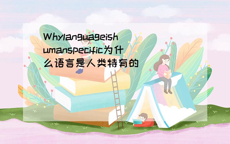 Whylanguageishumanspecific为什么语言是人类特有的