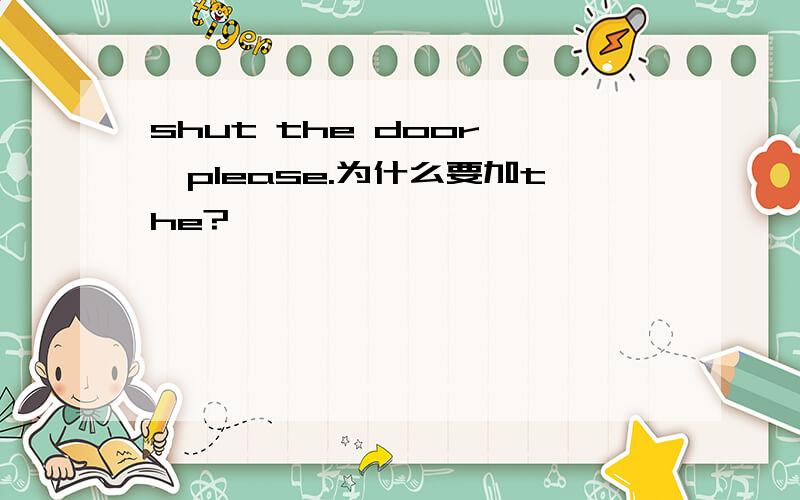 shut the door ,please.为什么要加the?