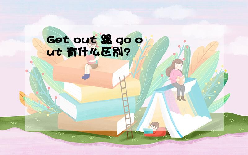 Get out 跟 go out 有什么区别?