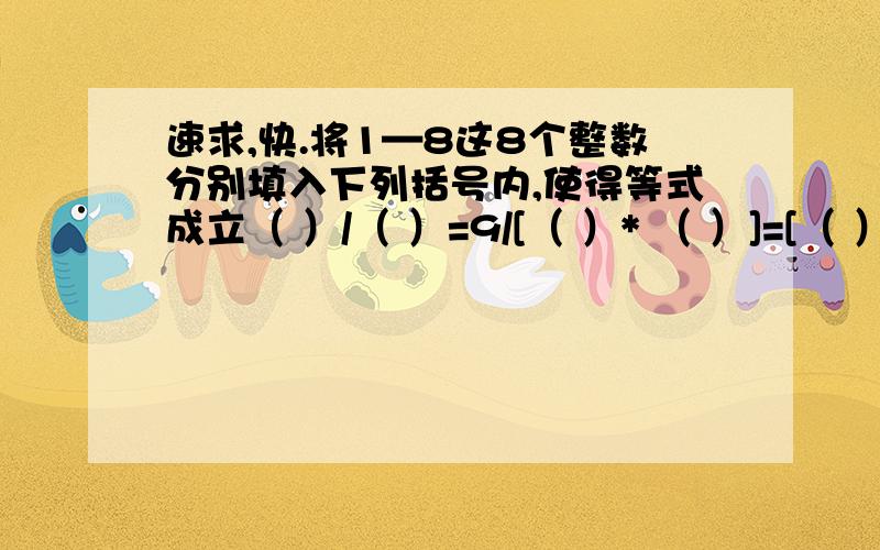 速求,快.将1—8这8个整数分别填入下列括号内,使得等式成立（ ）/（ ）=9/[（ ）* （ ）]=[（ ）*（ ）]