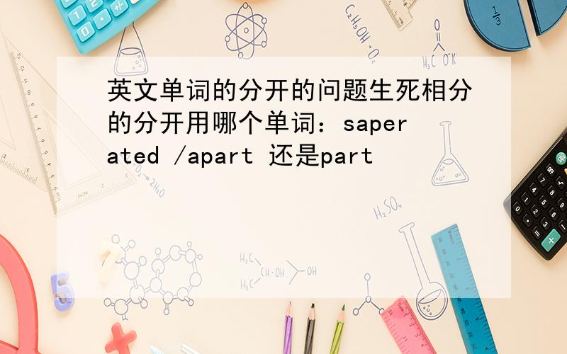 英文单词的分开的问题生死相分的分开用哪个单词：saperated /apart 还是part