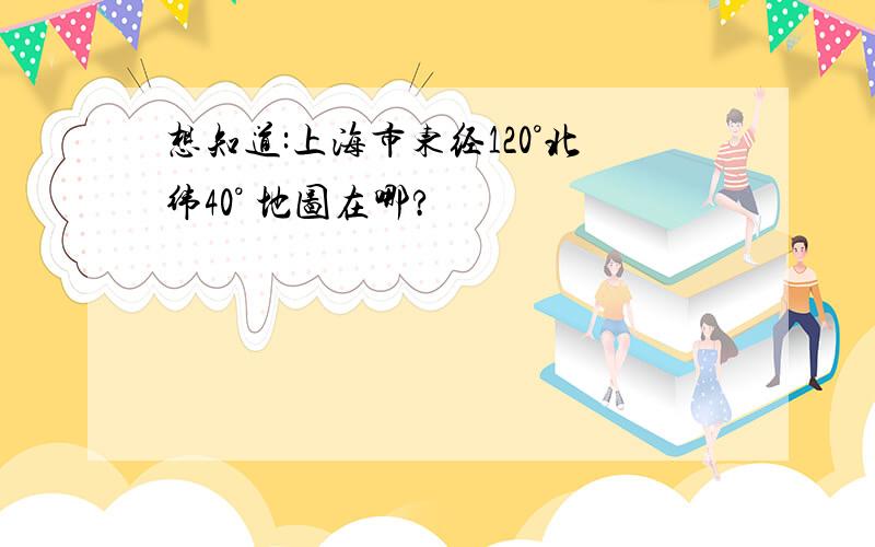 想知道:上海市东经120°北纬40° 地图在哪?