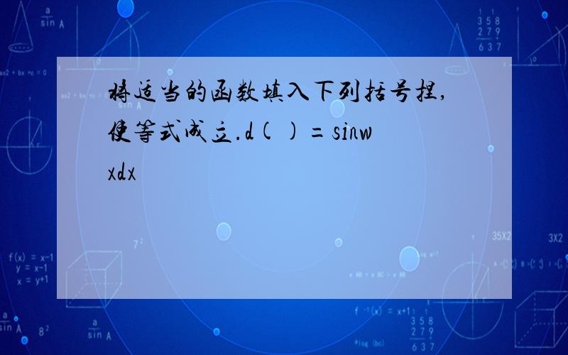 将适当的函数填入下列括号捏,使等式成立.d()=sinwxdx