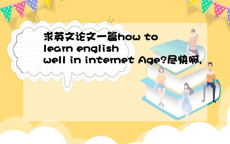 求英文论文一篇how to learn english well in internet Age?尽快啊,