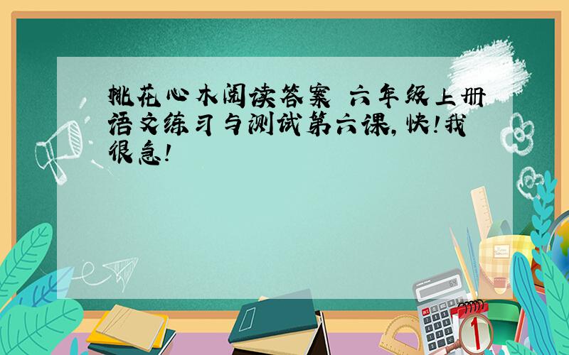 桃花心木阅读答案 六年级上册语文练习与测试第六课,快!我很急!