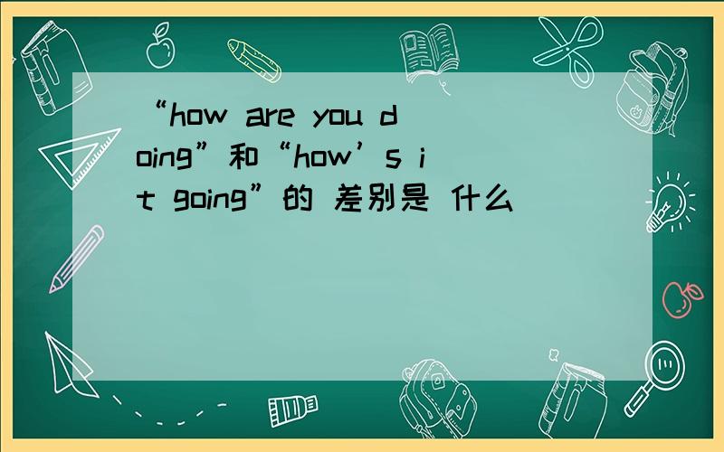 “how are you doing”和“how’s it going”的 差别是 什么