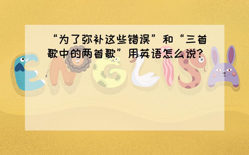 “为了弥补这些错误”和“三首歌中的两首歌”用英语怎么说?