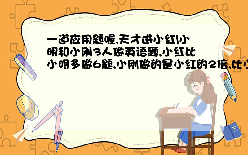 一道应用题喔,天才进小红\小明和小刚3人做英语题,小红比小明多做6题,小刚做的是小红的2倍,比小明多22题.他们3人一共