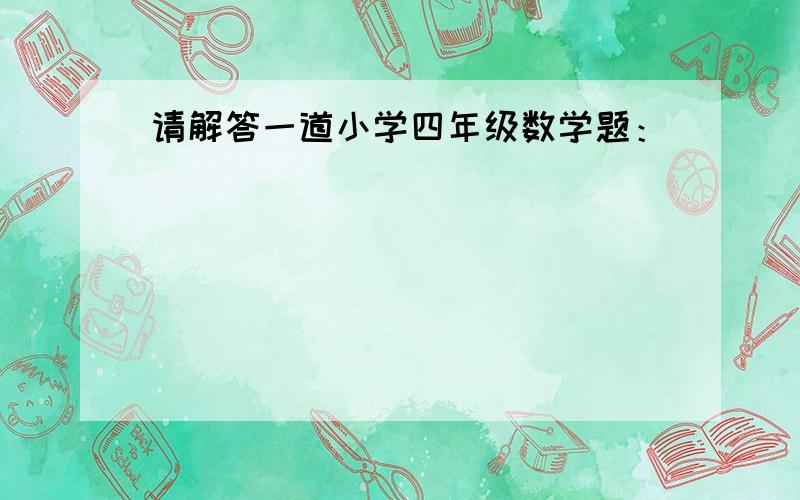 请解答一道小学四年级数学题：