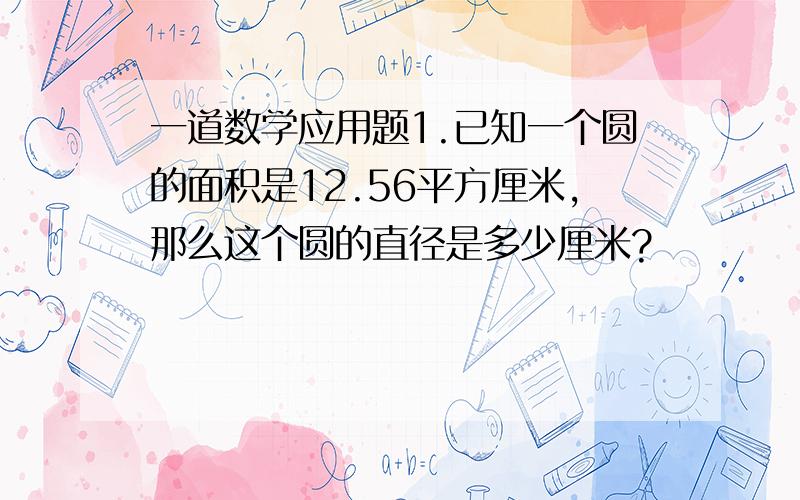 一道数学应用题1.已知一个圆的面积是12.56平方厘米,那么这个圆的直径是多少厘米?