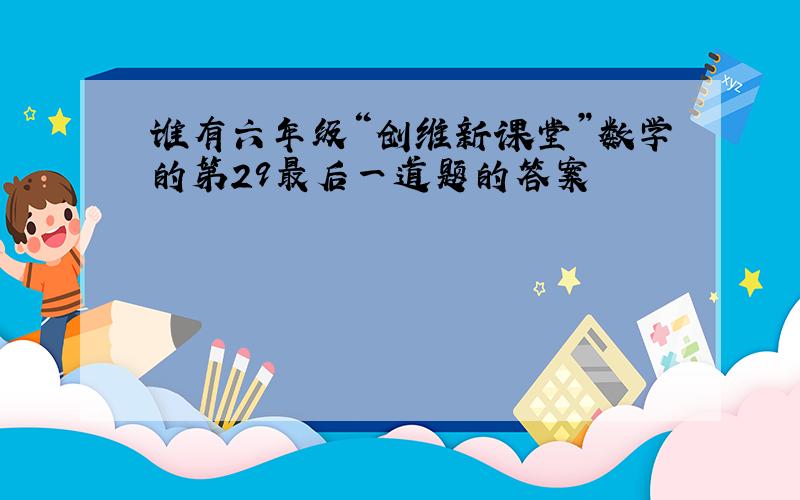 谁有六年级“创维新课堂”数学的第29最后一道题的答案