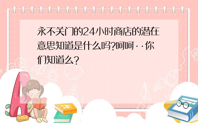 永不关门的24小时商店的潜在意思知道是什么吗?呵呵··你们知道么?