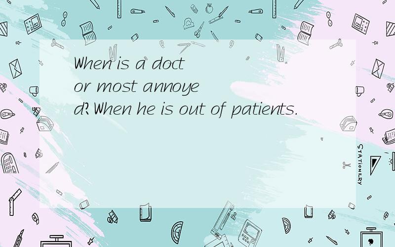 When is a doctor most annoyed?When he is out of patients.