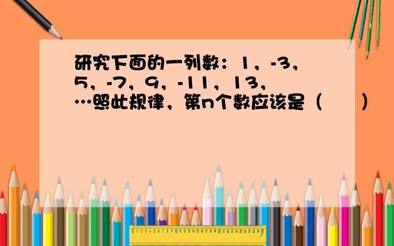 研究下面的一列数：1，-3，5，-7，9，-11，13，…照此规律，第n个数应该是（　　）