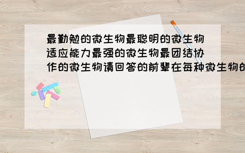 最勤勉的微生物最聪明的微生物适应能力最强的微生物最团结协作的微生物请回答的前辈在每种微生物的名称后用一句话说明原因,）