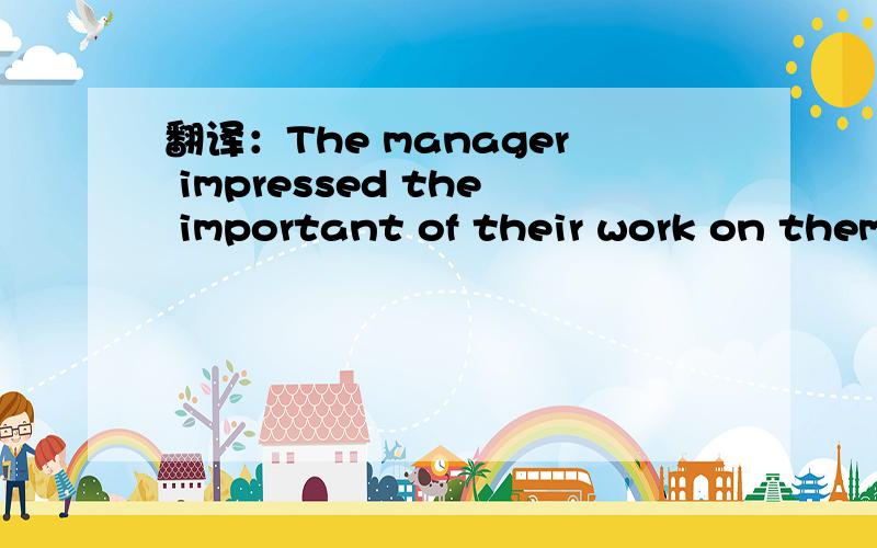 翻译：The manager impressed the important of their work on them