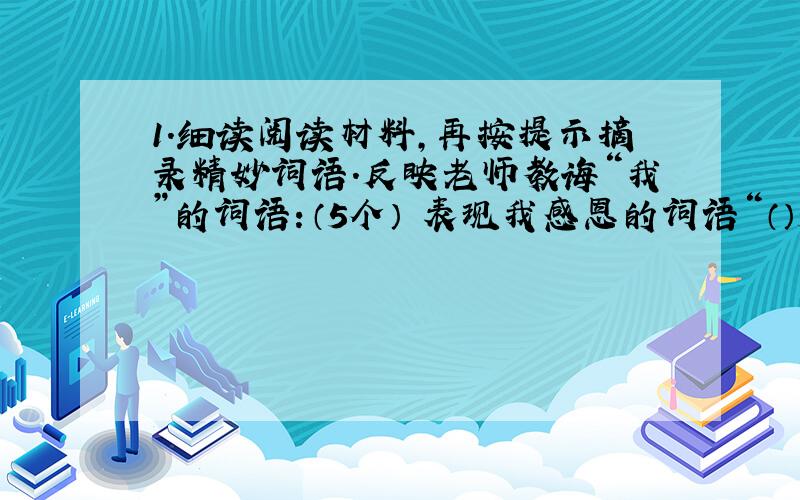 1.细读阅读材料,再按提示摘录精妙词语.反映老师教诲“我”的词语：（5个） 表现我感恩的词语“（）5个