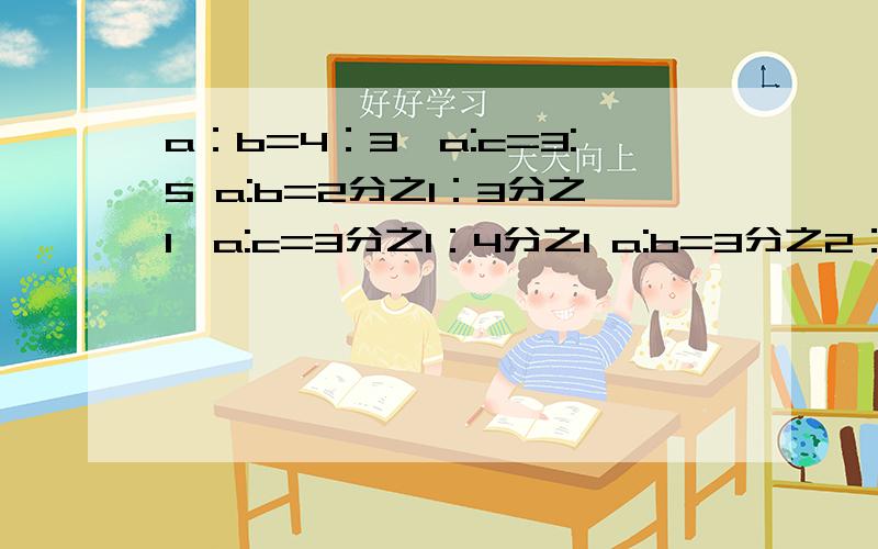 a：b=4：3,a:c=3:5 a:b=2分之1：3分之1,a:c=3分之1：4分之1 a:b=3分之2：4分之3,b: