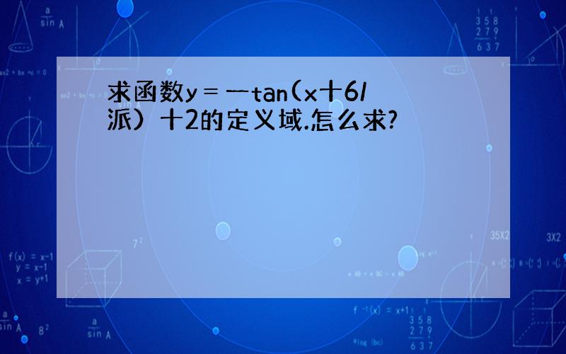 求函数y＝一tan(x十6/派）十2的定义域.怎么求?