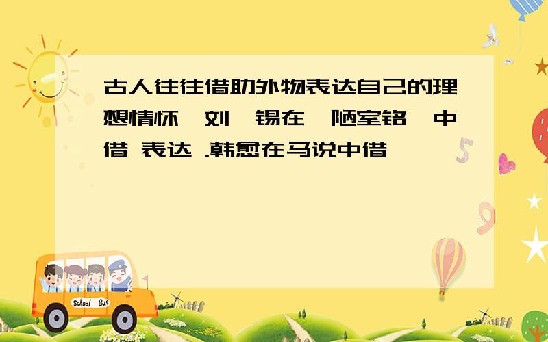 古人往往借助外物表达自己的理想情怀,刘禹锡在《陋室铭》中借 表达 .韩愈在马说中借