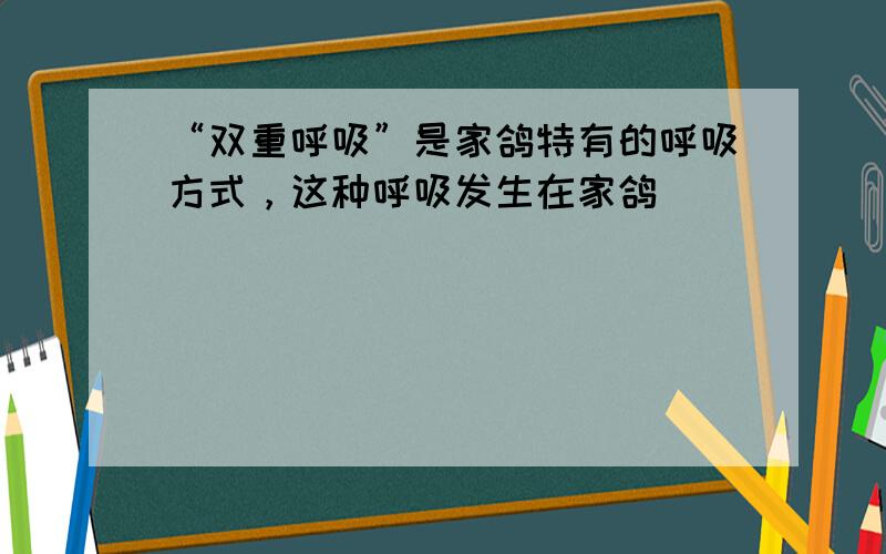 “双重呼吸”是家鸽特有的呼吸方式，这种呼吸发生在家鸽（　　）