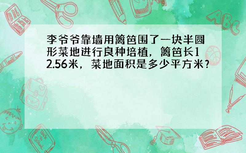 李爷爷靠墙用篱笆围了一块半圆形菜地进行良种培植，篱笆长12.56米，菜地面积是多少平方米？