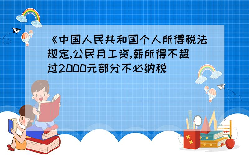 《中国人民共和国个人所得税法规定,公民月工资,薪所得不超过2000元部分不必纳税