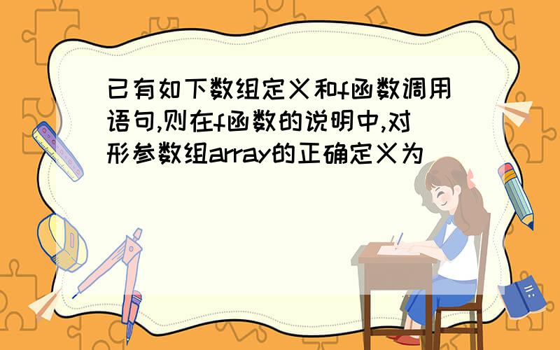 已有如下数组定义和f函数调用语句,则在f函数的说明中,对形参数组array的正确定义为（）