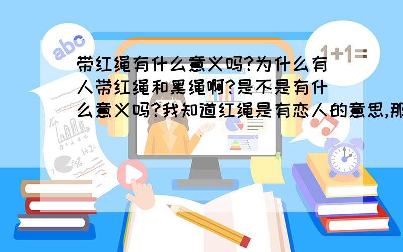 带红绳有什么意义吗?为什么有人带红绳和黑绳啊?是不是有什么意义吗?我知道红绳是有恋人的意思,那黑绳呢?