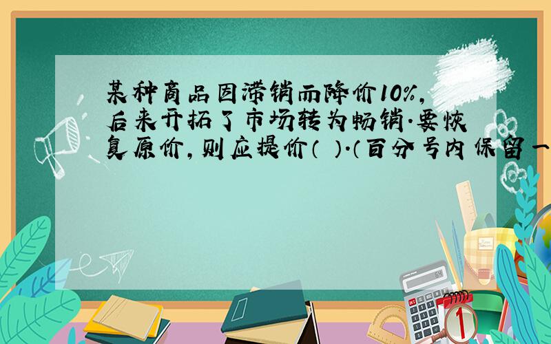 某种商品因滞销而降价10%,后来开拓了市场转为畅销.要恢复原价,则应提价（ ）.（百分号内保留一位小数