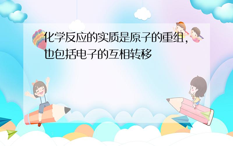 化学反应的实质是原子的重组,也包括电子的互相转移