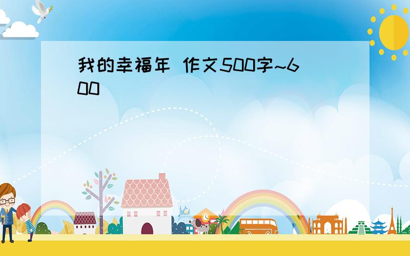 我的幸福年 作文500字~600